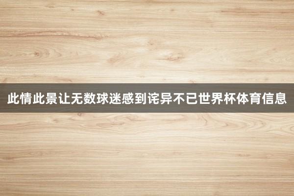 此情此景让无数球迷感到诧异不已世界杯体育信息
