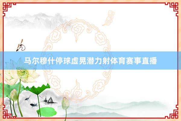 马尔穆什停球虚晃潜力射体育赛事直播