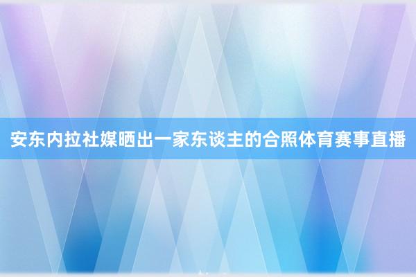 安东内拉社媒晒出一家东谈主的合照体育赛事直播