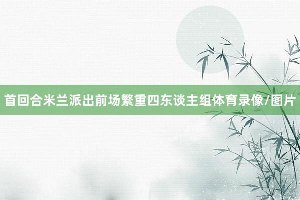 首回合米兰派出前场繁重四东谈主组体育录像/图片