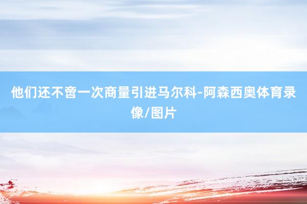 他们还不啻一次商量引进马尔科-阿森西奥体育录像/图片