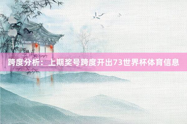 跨度分析：上期奖号跨度开出73世界杯体育信息