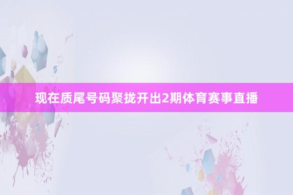 现在质尾号码聚拢开出2期体育赛事直播