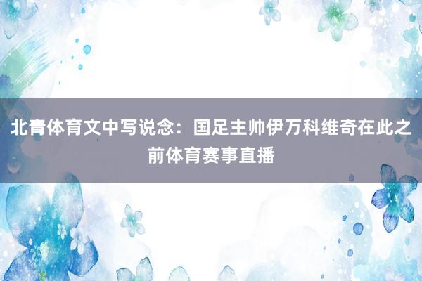 北青体育文中写说念：国足主帅伊万科维奇在此之前体育赛事直播