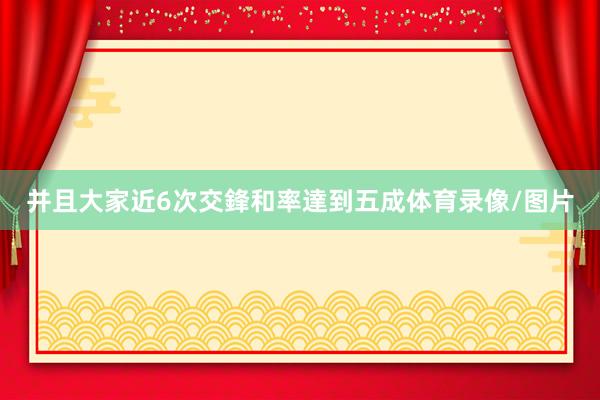 并且大家近6次交鋒和率達到五成体育录像/图片