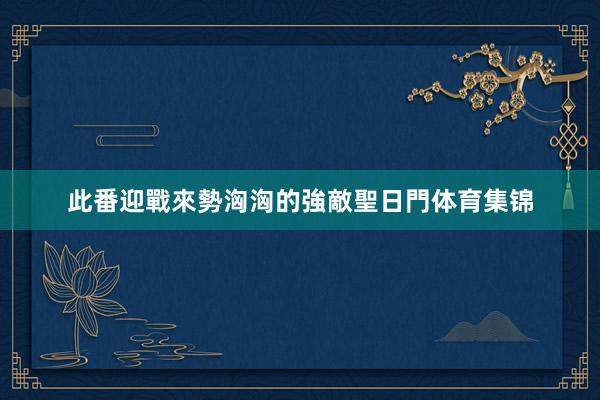 此番迎戰來勢洶洶的強敵聖日門体育集锦