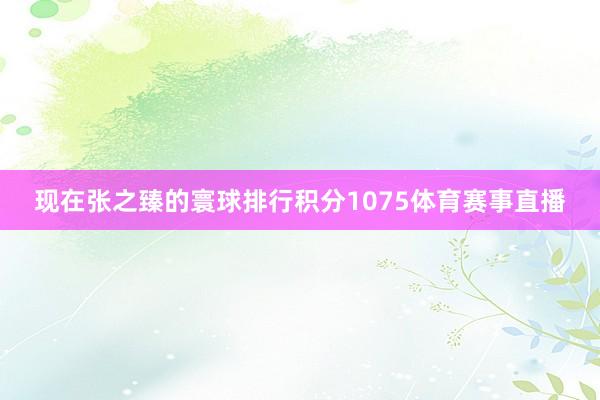 现在张之臻的寰球排行积分1075体育赛事直播
