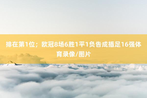 排在第1位；欧冠8场6胜1平1负告成插足16强体育录像/图片