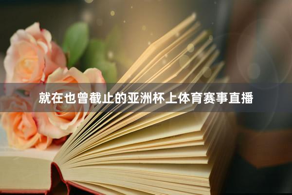 就在也曾截止的亚洲杯上体育赛事直播