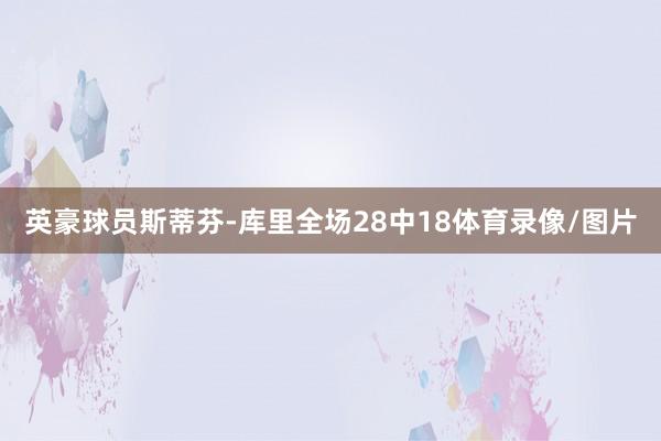 英豪球员斯蒂芬-库里全场28中18体育录像/图片