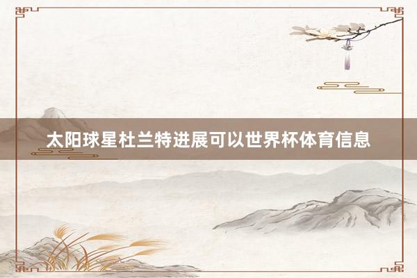 太阳球星杜兰特进展可以世界杯体育信息