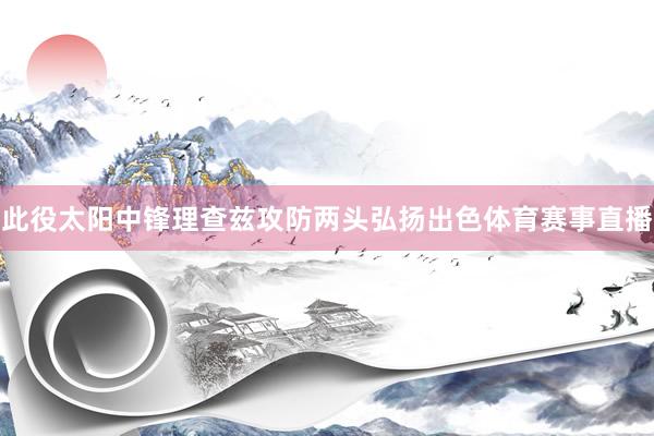 此役太阳中锋理查兹攻防两头弘扬出色体育赛事直播