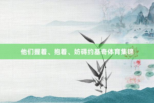 他们握着、抱着、妨碍约基奇体育集锦