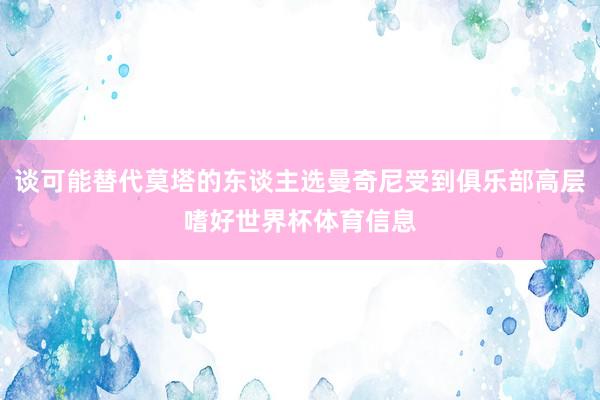 谈可能替代莫塔的东谈主选曼奇尼受到俱乐部高层嗜好世界杯体育信息