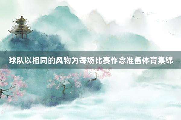 球队以相同的风物为每场比赛作念准备体育集锦