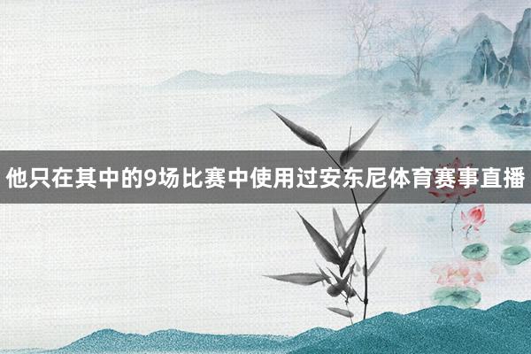 他只在其中的9场比赛中使用过安东尼体育赛事直播