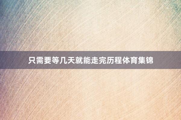 只需要等几天就能走完历程体育集锦