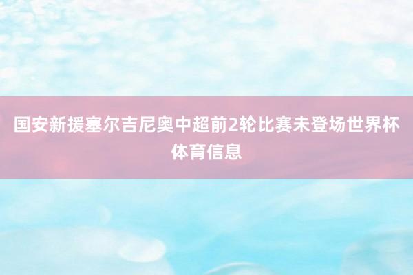 国安新援塞尔吉尼奥中超前2轮比赛未登场世界杯体育信息