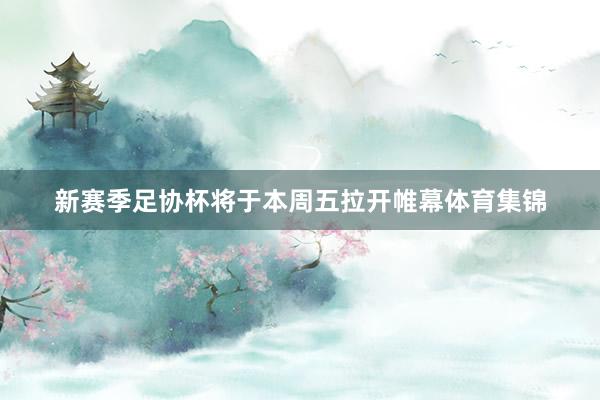 新赛季足协杯将于本周五拉开帷幕体育集锦