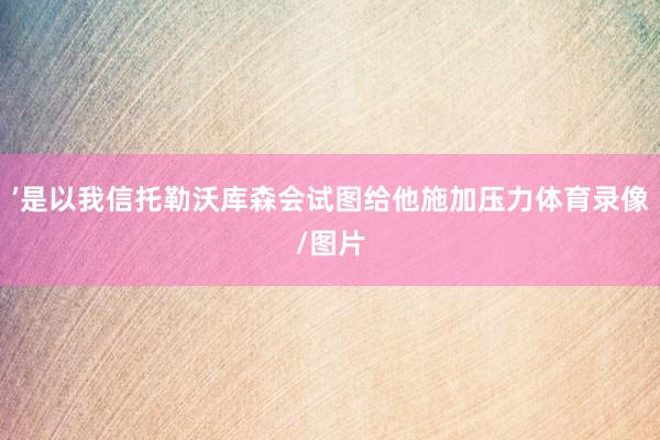 ’是以我信托勒沃库森会试图给他施加压力体育录像/图片