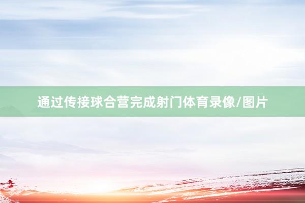 通过传接球合营完成射门体育录像/图片