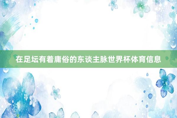在足坛有着庸俗的东谈主脉世界杯体育信息