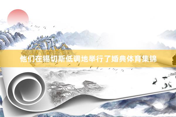 他们在锡切斯低调地举行了婚典体育集锦