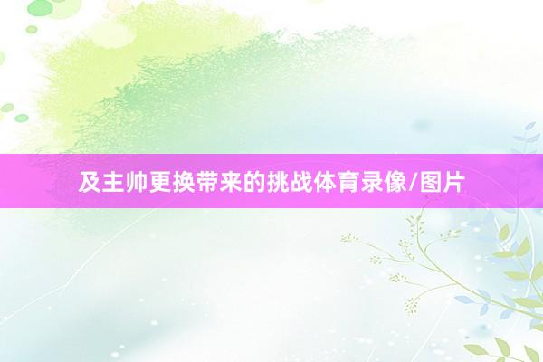 及主帅更换带来的挑战体育录像/图片