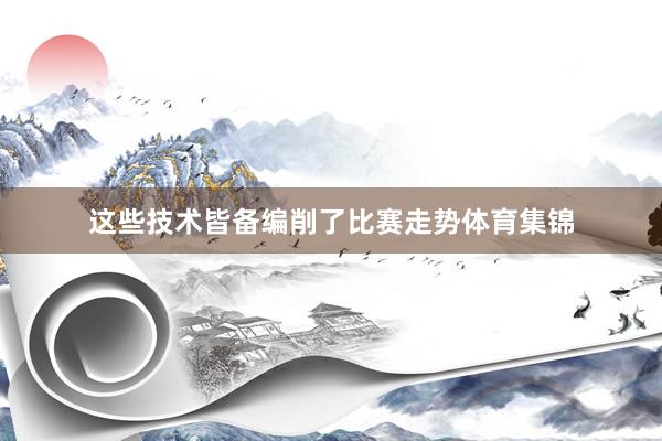 这些技术皆备编削了比赛走势体育集锦