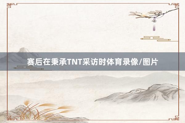 赛后在秉承TNT采访时体育录像/图片