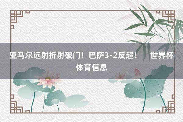 亚马尔远射折射破门！巴萨3-2反超！    世界杯体育信息