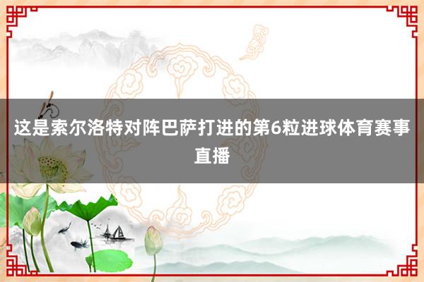 这是索尔洛特对阵巴萨打进的第6粒进球体育赛事直播