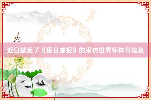 近日禁受了《逐日邮报》的采访世界杯体育信息