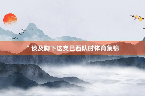 ”谈及脚下这支巴西队时体育集锦