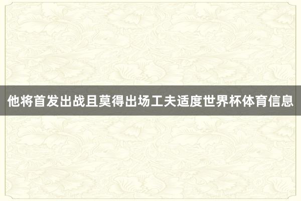 他将首发出战且莫得出场工夫适度世界杯体育信息