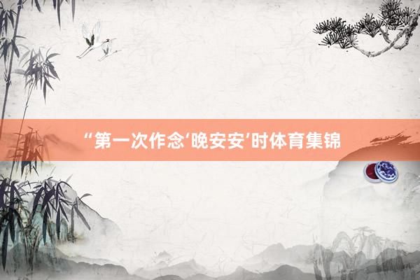 “第一次作念‘晚安安’时体育集锦