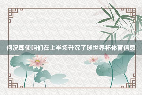 何况即使咱们在上半场升沉了球世界杯体育信息