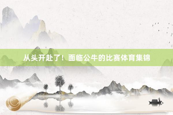 从头开赴了!面临公牛的比赛体育集锦