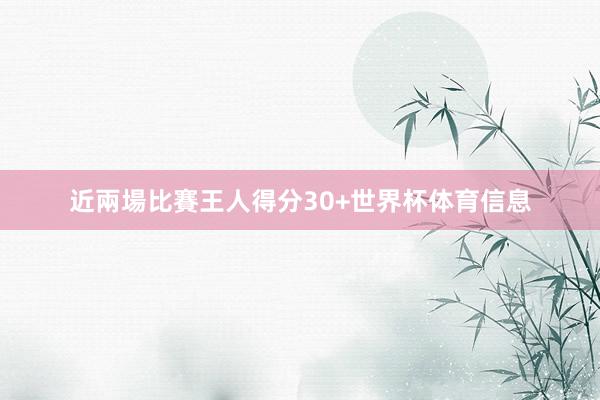 近兩場比賽王人得分30+世界杯体育信息