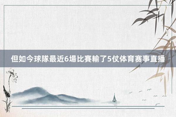 但如今球隊最近6場比賽輸了5仗体育赛事直播