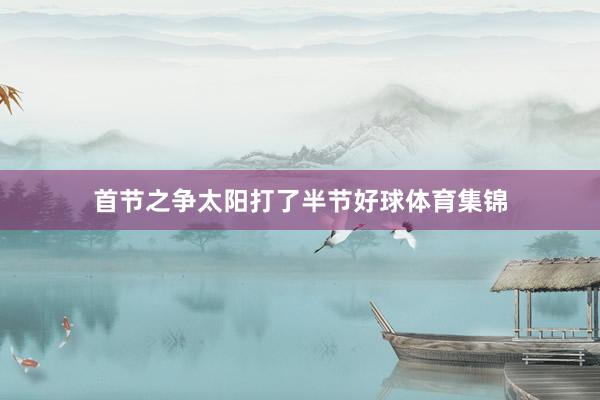 首节之争太阳打了半节好球体育集锦