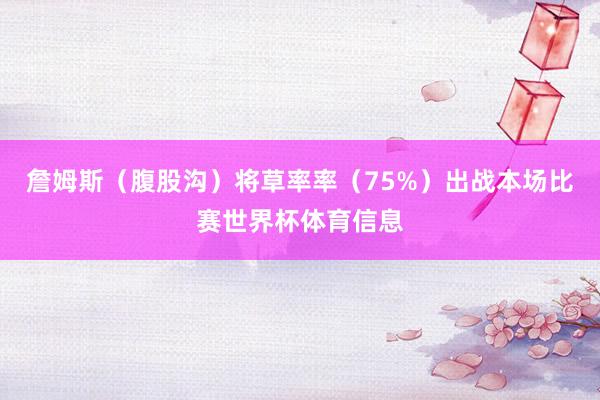 詹姆斯（腹股沟）将草率率（75%）出战本场比赛世界杯体育信息