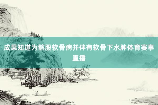 成果知道为髌股软骨病并伴有软骨下水肿体育赛事直播