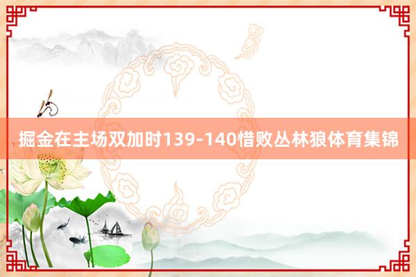 掘金在主场双加时139-140惜败丛林狼体育集锦