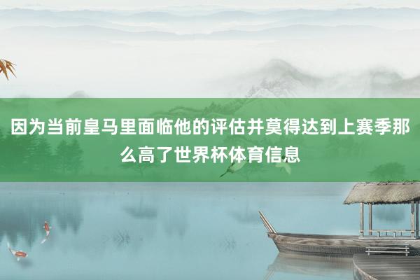 因为当前皇马里面临他的评估并莫得达到上赛季那么高了世界杯体育信息
