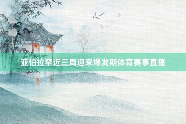 亚伯拉罕近三周迎来爆发期体育赛事直播