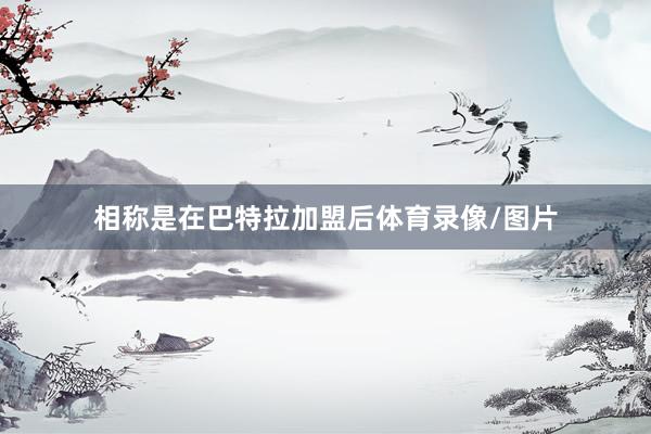 相称是在巴特拉加盟后体育录像/图片