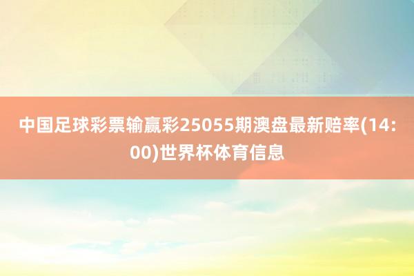 中国足球彩票输赢彩25055期澳盘最新赔率(14:00)世界杯体育信息