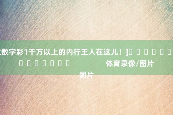 中过数字彩1千万以上的内行王人在这儿！]															                体育录像/图片
