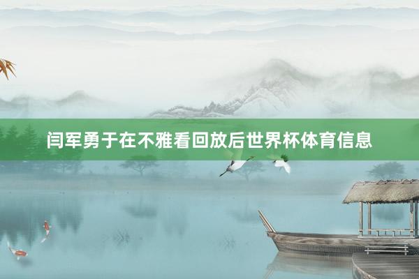 闫军勇于在不雅看回放后世界杯体育信息
